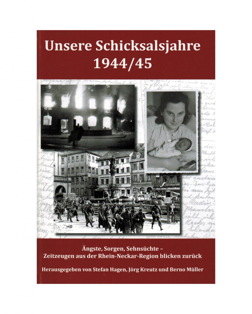 Unsere Schicksalsjahre 1944/45 Ängste, Sorgen, Sehnsüchte – Zeitzeugen aus der Rhein-Neckar-Region blicken zurück